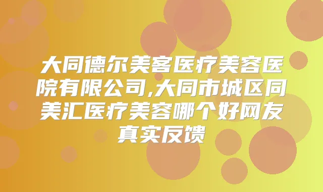 大同德尔美客医疗美容医院有限公司,大同市城区同美汇医疗美容哪个好网友真实反馈