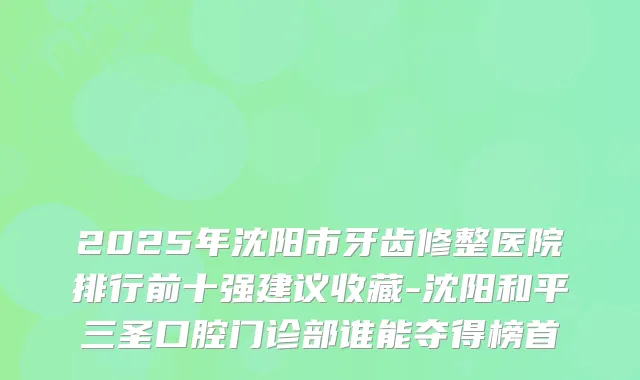 2025年沈阳市牙齿修整医院排行前十强建议收藏-沈阳和平三圣口腔门诊部谁能夺得榜首