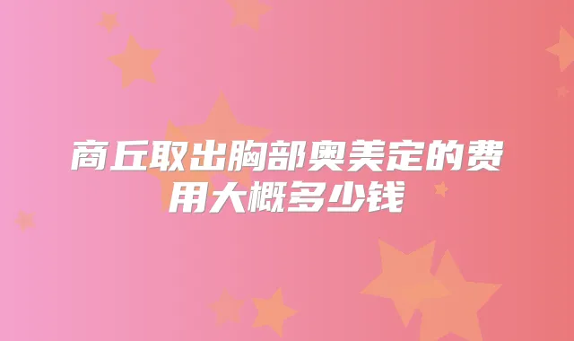 商丘取出胸部奥美定的费用大概多少钱