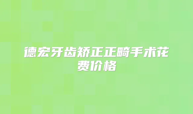 德宏牙齿矫正正畸手术花费价格