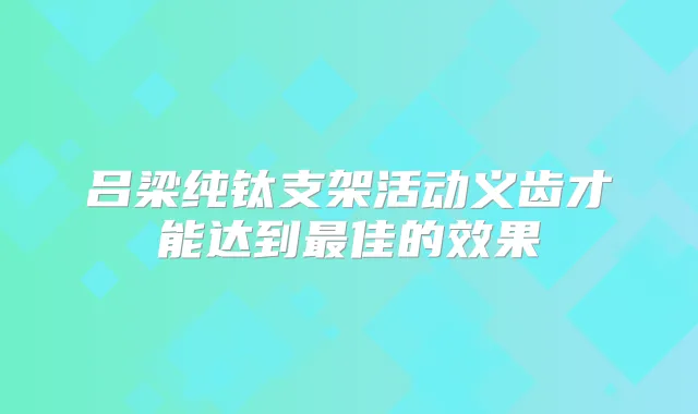 吕梁纯钛支架活动义齿才能达到佳的效果