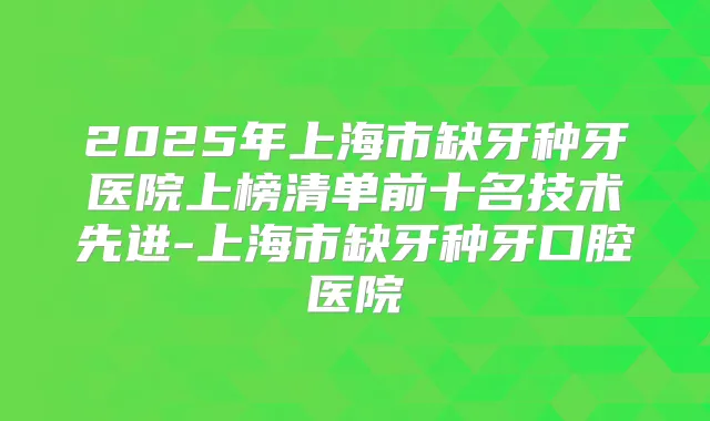 2025年上海市缺牙种牙医院上榜清单前十名技术先进-上海市缺牙种牙口腔医院