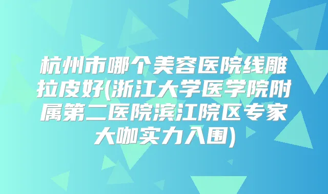 杭州市哪个美容医院线雕拉皮好(浙江大学医学院附属第二医院滨江院区专家大咖实力入围)