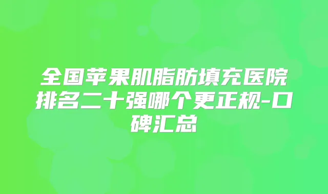 全国苹果肌脂肪填充医院排名二十强哪个更正规-口碑汇总