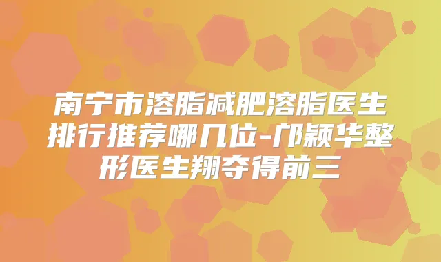 南宁市溶脂减肥溶脂医生排行推荐哪几位-邝颖华整形医生翔夺得前三