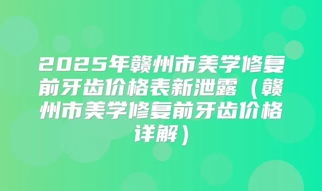 2025年赣州市美学修复前牙齿价格表新泄露(赣州市美学修复前牙齿价格详解)
