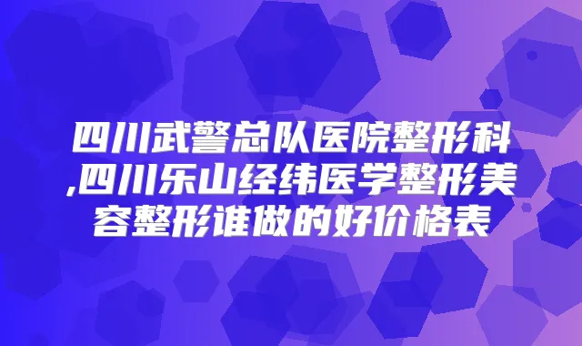 四川武警总队医院整形科,四川乐山经纬医学整形美容整形谁做的好价格表