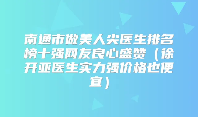 南通市做美人尖医生排名榜十强网友良心盛赞(徐开亚医生实力强价格也便宜)