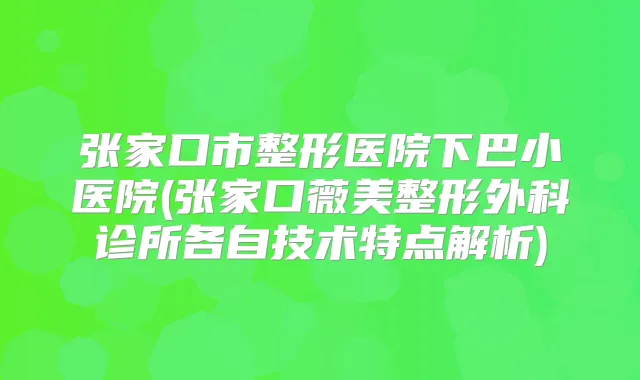 张家口市整形医院下巴小医院(张家口薇美整形外科诊所各自技术特点解析)