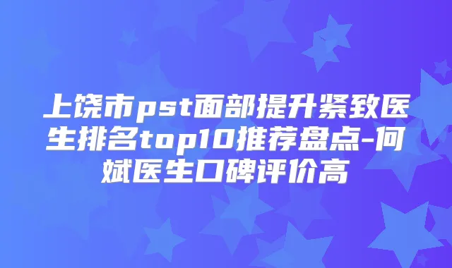 上饶市pst面部提升紧致医生排名top10推荐盘点-何斌医生口碑评价高
