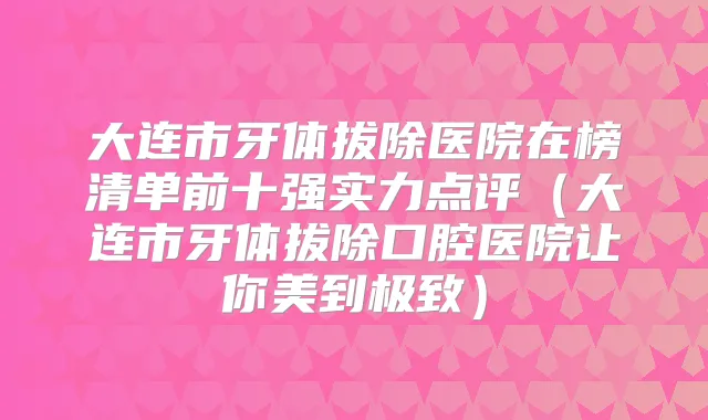 大连市牙体拔除医院在榜清单前十强实力点评(大连市牙体拔除口腔医院让你美到)