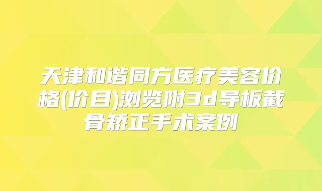 天津和谐同方医疗美容价格(价目)浏览附3d导板截骨矫正手术案例
