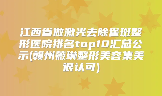 江西省做激光去除雀斑整形医院排名top10汇总公示(赣州薇琳整形美容集美很认可)