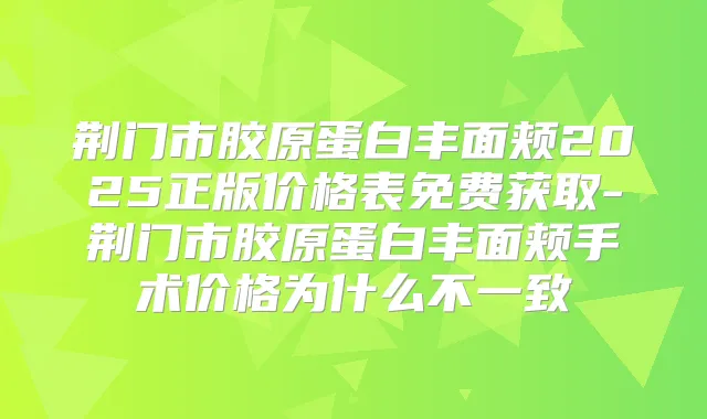 荆门市胶原蛋白丰面颊2025正版价格表免费获取-荆门市胶原蛋白丰面颊手术价格为什么不一致