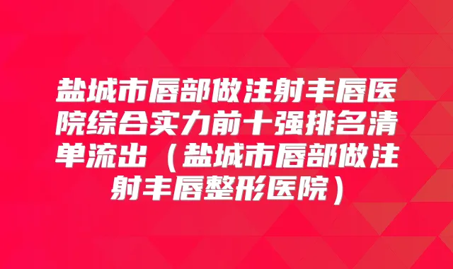 盐城市唇部做注射丰唇医院综合实力前十强排名清单流出(盐城市唇部做注射丰唇整形医院)
