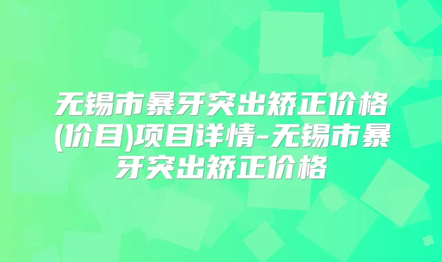 无锡市暴牙突出矫正价格(价目)项目详情-无锡市暴牙突出矫正价格
