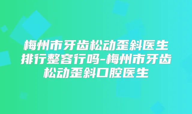 梅州市牙齿松动歪斜医生排行整容行吗-梅州市牙齿松动歪斜口腔医生