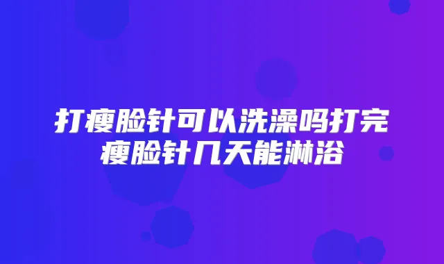 打瘦脸针可以洗澡吗打完瘦脸针几天能淋浴