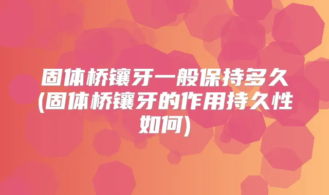 固体桥镶牙一般保持多久(固体桥镶牙的作用持久性如何)