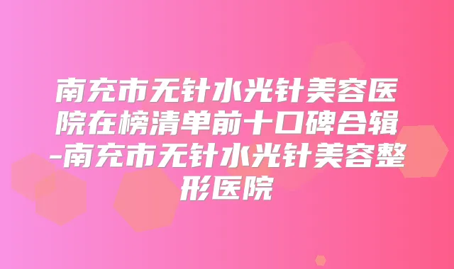 南充市无针水光针美容医院在榜清单前十口碑合辑-南充市无针水光针美容整形医院