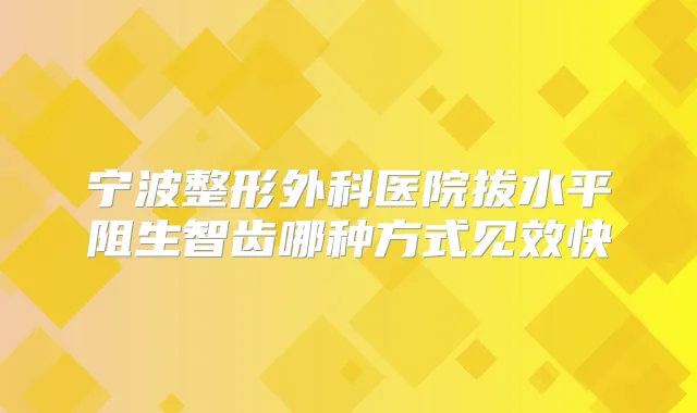 宁波整形外科医院拔水平阻生智齿哪种方式见效快