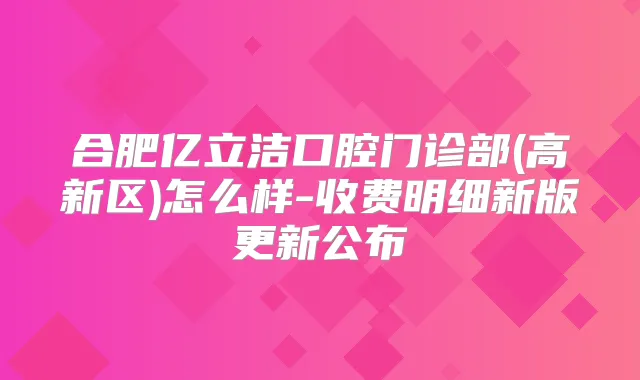合肥亿立洁口腔门诊部(高新区)怎么样-收费明细新版更新公布