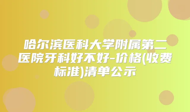 哈尔滨医科大学附属第二医院牙科好不好-价格(收费标准)清单公示