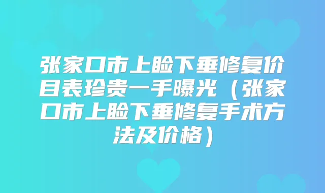 张家口市上睑下垂修复价目表珍贵一手曝光(张家口市上睑下垂修复手术方法及价格)