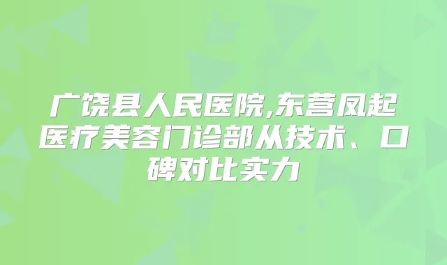 广饶县人民医院,东营凤起医疗美容门诊部从技术、口碑对比实力