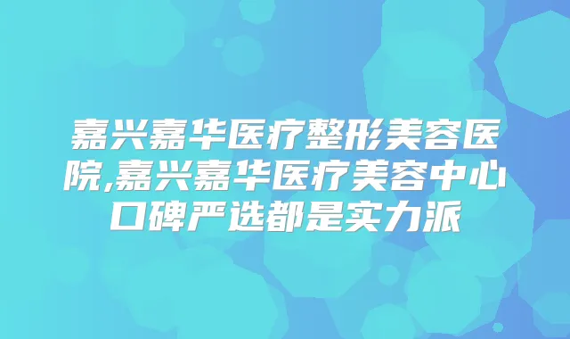 嘉兴嘉华医疗整形美容医院,嘉兴嘉华医疗美容中心口碑严选都是实力派