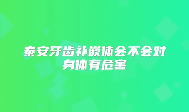 泰安牙齿补嵌体会不会对身体有危害