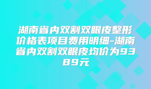 湖南省内双割双眼皮整形价格表项目费用明细-湖南省内双割双眼皮均价为9389元