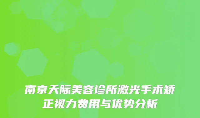 南京天际美容诊所激光手术矫正视力费用与优势分析