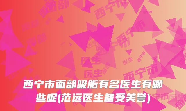 西宁市面部吸脂有名医生有哪些呢(范远医生备受美誉)