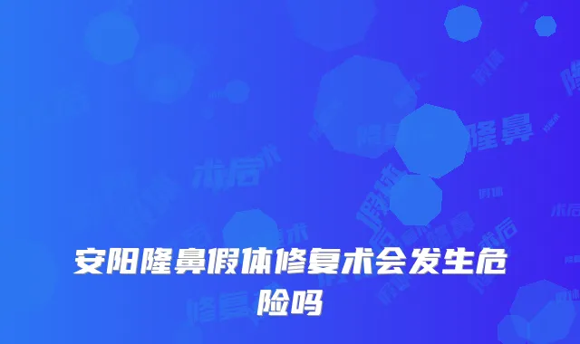安阳隆鼻假体修复术会发生危险吗