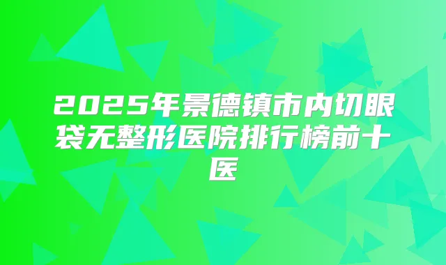2025年景德镇市内切眼袋无整形医院排行榜前十医