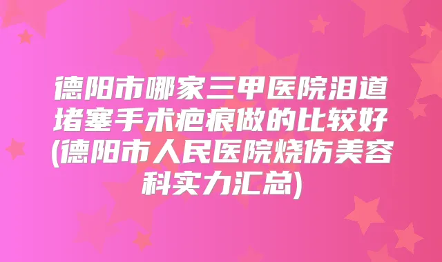 德阳市哪家三甲医院泪道堵塞手术疤痕做的比较好(德阳市人民医院烧伤美容科实力汇总)