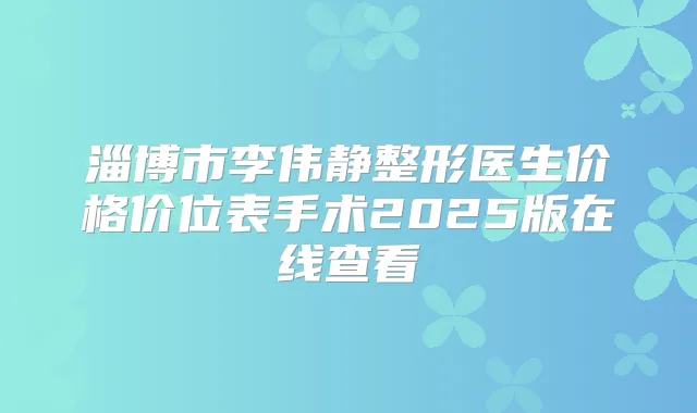 淄博市李伟静整形医生价格价位表手术2025版在线查看
