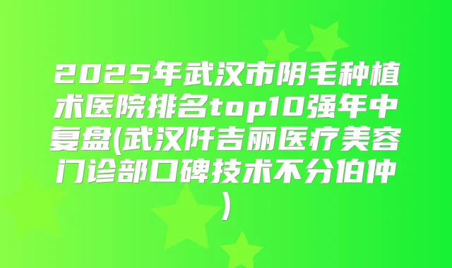 2025年武汉市阴毛种植术医院排名top10强年中复盘(武汉阡吉丽医疗美容门诊部口碑技术不分伯仲)