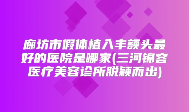 廊坊市假体植入丰额头好的医院是哪家(三河锦容医疗美容诊所脱颖而出)