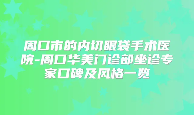 周口市的内切眼袋手术医院-周口华美门诊部坐诊专家口碑及风格一览