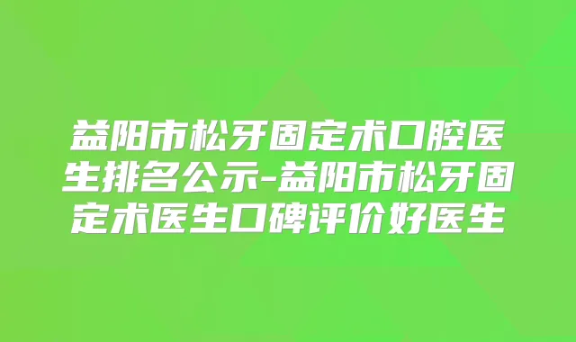 益阳市松牙固定术口腔医生排名公示-益阳市松牙固定术医生口碑评价好医生