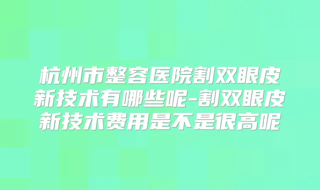 杭州市整容医院割双眼皮新技术有哪些呢-割双眼皮新技术费用是不是很高呢