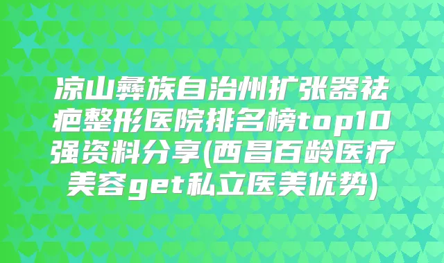 凉山彝族自治州扩张器祛疤整形医院排名榜top10强资料分享(西昌百龄医疗美容get私立医美优势)