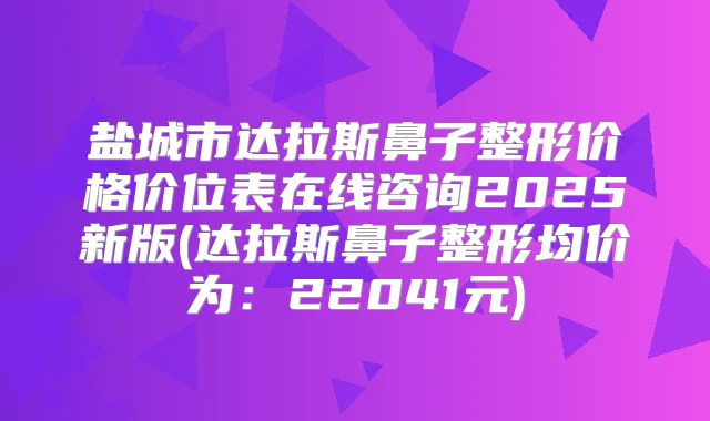 盐城市达拉斯鼻子整形价格价位表在线咨询2025新版(达拉斯鼻子整形均价为:22041元)