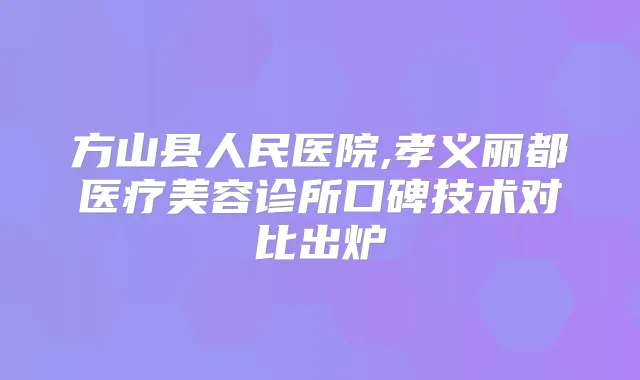 方山县人民医院,孝义丽都医疗美容诊所口碑技术对比出炉