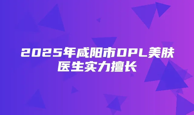 2025年咸阳市DPL美肤医生实力擅长