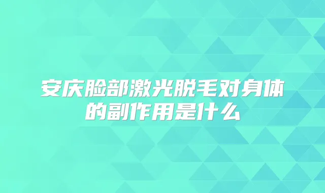 安庆脸部激光脱毛对身体的副作用是什么