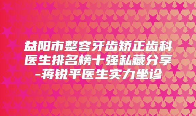 益阳市整容牙齿矫正齿科医生排名榜十强私藏分享-蒋锐平医生实力坐诊