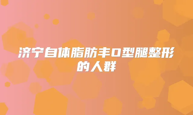 济宁自体脂肪丰O型腿整形的人群